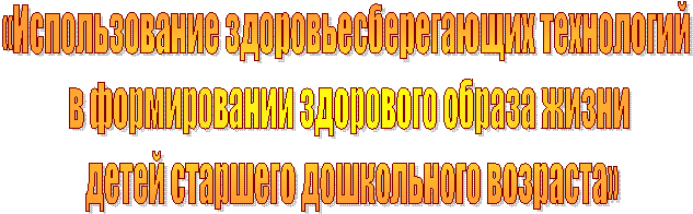 «Использование здоровьесберегающих технологий
в формировании здорового образа жизни
детей старшего дошкольного возраста»