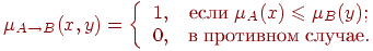 \(
\mu _{A \to B} (x,y) = \left\{ {\begin{array}{*{20}c}
 {1,} & {\t{\char229}\t{\char241}\t{\char235}\t{\char232}\;\mu _A (x)
\leqslant \mu _B (y);} \\
 {0,} &
{\t{\char226}\;\t{\char239}\t{\char240}\t{\char238}\t{\char242}\t{\char232}\t{\char226}\t{\char237}\t{\char238}\t{\char236}\;\t{\char241}\t{\char235}\t{\char243}\t{\char247}\t{\char224}\t{\char229}.} \\
\end{array} } \right.
\)\\