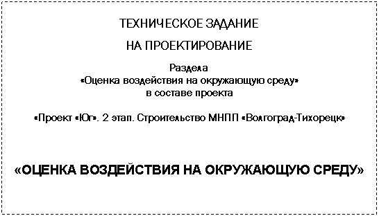 Подпись: ТЕХНИЧЕСКОЕ ЗАДАНИЕ
НА ПРОЕКТИРОВАНИЕ
Раздела
«Оценка воздействия на окружающую среду»
в составе проекта
«Проект «Юг». 2 этап. Строительство МНПП «Волгоград-Тихорецк»
«ОЦЕНКА ВОЗДЕЙСТВИЯ НА ОКРУЖАЮЩУЮ СРЕДУ»