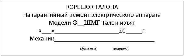 Подпись: КОРЕШОК ТАЛОНА
На гарантийный ремонт электрического аппарата
Модели Ф__ШМГ Талон изъят «___»____________________20_____г.
Механик_______________________________
(фамилия) (подпись)