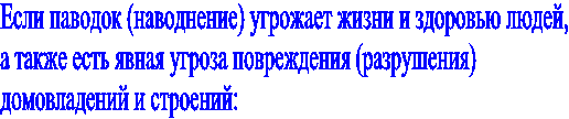 Если паводок (наводнение) угрожает жизни и здоровью людей,
а также есть явная угроза повреждения (разрушения)
домовладений и строений: