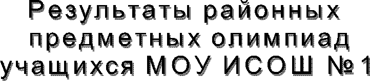 Результаты районных
предметных олимпиад
учащихся МОУ ИСОШ №1