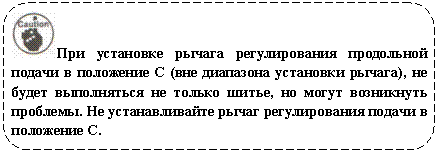 Скругленный прямоугольник: При установке рычага регулирования продольной подачи в положение C (вне диапазона установки рычага), не будет выполняться не только шитье, но могут возникнуть проблемы. Не устанавливайте рычаг регулирования подачи в положение C.
