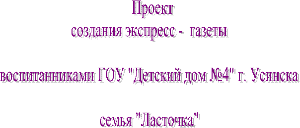 Проект
создания экспресс - газеты
воспитанниками ГОУ "Детский дом №4" г. Усинска
семья "Ласточка"