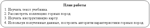 Скругленный прямоугольник: План работы
1. Изучить текст учебника.
2. Рассмотреть коллекцию горных пород.
3. Изучить инструктивную карту.
4. Используя полученные данные, построить алгоритм характеристики горных пород.