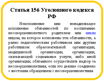 Блок-схема: альтернативный процесс: Статья 156 Уголовного кодекса РФ
Неисполнение или ненадлежащее исполнение обязанностей по воспитанию несовершеннолетнего родителем или иным лицом, на которое возложены эти обязанности, а равно педагогическим работником или другим работником образовательной организации, медицинской организации, организации, оказывающей социальные услуги, либо иной организации, обязанного осуществлять надзор за несовершеннолетним, если это деяние соединено с жестоким обращением с несовершеннолетним