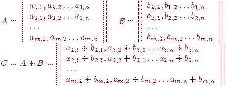A=\left|\left|\begin{array}{l}a_{1,1},a_{1,2}\ldots a_{1,n}\\ a_{2,1},a_{2,2}\ldots a_{2,n}\\ \ldots\\ a_{m,1},a_{m,2}\ldots a_{m,n}\end{array}\right|\right| \quad B=\left|\left|\begin{array}{l}b_{1,1},b_{1,2}\ldots b_{1,n}\\ b_{2,1},b_{2,2}\ldots b_{2,n}\\ \ldots\\ b_{m,1},b_{m,2}\ldots b_{m,n}\end{array}\right|\right|\\ C=A+B=\left|\left|\begin{array}{l}a_{1,1}+b_{1,1},a_{1,2}+b_{1,2}\ldots a_{1,n}+b_{1,n}\\ a_{2,1}+b_{2,1},a_{2,2}+b_{2,2}\ldots a_{2,n}+b_{2,n}\\ \ldots\\ a_{m,1}+b_{m,1},a_{m,2}+b_{m,2}\ldots a_{m,n}+b_{m,n}\end{array}\right|\right|