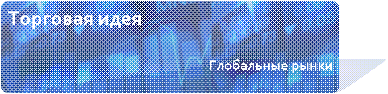 Скругленный прямоугольник: Торговая идея
Глобальные рынки