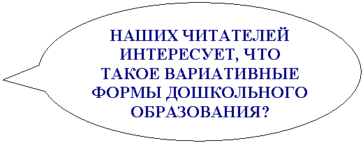 Овальная выноска: НАШИХ ЧИТАТЕЛЕЙ ИНТЕРЕСУЕТ, ЧТО ТАКОЕ ВАРИАТИВНЫЕ ФОРМЫ ДОШКОЛЬНОГО ОБРАЗОВАНИЯ?