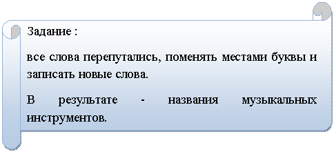 Горизонтальный свиток: Задание :
все слова перепутались, поменять местами буквы и записать новые слова.
В результате - названия музыкальных инструментов.