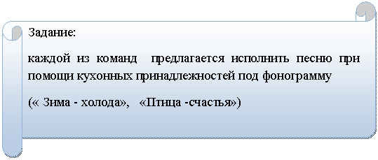 Горизонтальный свиток: Задание:
каждой из команд предлагается исполнить песню при помощи кухонных принадлежностей под фонограмму
(« Зима - холода», «Птица -счастья»)