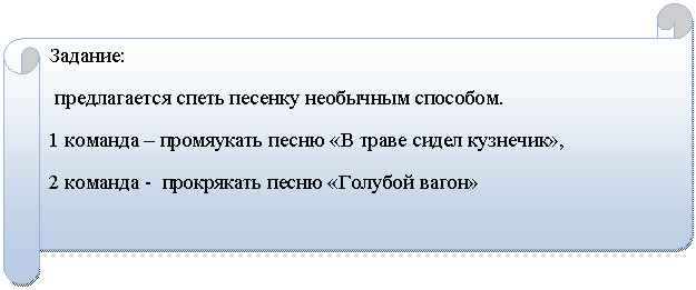 Горизонтальный свиток: Задание:
предлагается спеть песенку необычным способом.
1 команда – промяукать песню «В траве сидел кузнечик»,
2 команда - прокрякать песню «Голубой вагон»