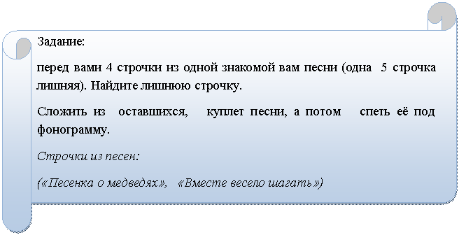 Горизонтальный свиток: Задание:
перед вами 4 строчки из одной знакомой вам песни (одна 5 строчка лишняя). Найдите лишнюю строчку.
Сложить из оставшихся, куплет песни, а потом спеть её под фонограмму.
Строчки из песен:
(«Песенка о медведях», «Вместе весело шагать»)