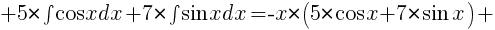 +5*int{}{}{{cos}xdx}+7*int{}{}{{sin}xdx}=-x*(5*{cos}x+7*{sin}x)+