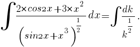 int{}{}{{2*cos2x+3*x^2}/{(sin2x+x^3)^{1/2}}dx}=int{}{}{{dk}/{k^{1/2}}}.