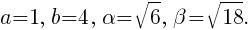 a=1,~b=4,~alpha=sqrt{6},~beta=sqrt{18}.