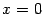 $ {x=0}$
