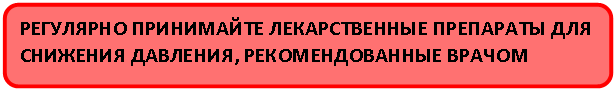Скругленный прямоугольник: РЕГУЛЯРНО ПРИНИМАЙТЕ ЛЕКАРСТВЕННЫЕ ПРЕПАРАТЫ ДЛЯ СНИЖЕНИЯ ДАВЛЕНИЯ, РЕКОМЕНДОВАННЫЕ ВРАЧОМ