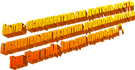 Опытно - экспериментальная деятельность
в познавательном развитии дошкольников
Тема "Снег и лёд. Загадки природы".