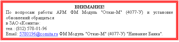 Подпись: ВНИМАНИЕ!
По вопросам работы АРМ ФМ Модуль "Отказ-М" (4077-У) и установке обновлений обращаться
в ЗАО «Комита»:
Email: *****@***ФМ Модуль "Отказ-М" (4077-У) "Название Банка".