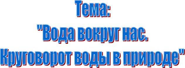 Тема:
"Вода вокруг нас.
Круговорот воды в природе"