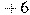 + 6