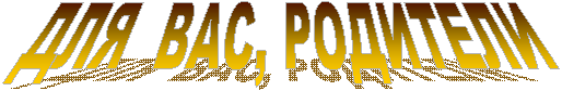 ДЛЯ ВАС, РОДИТЕЛИ