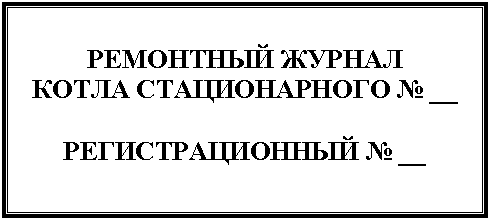 Подпись: РЕМОНТНЫЙ ЖУРНАЛ
КОТЛА СТАЦИОНАРНОГО № __
РЕГИСТРАЦИОННЫЙ № __