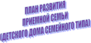ПЛАН РАЗВИТИЯ
ПРИЕМНОЙ СЕМЬИ
(ДЕТСКОГО ДОМА СЕМЕЙНОГО ТИПА)