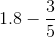 http://latex.codecogs.com/gif.latex?1.8-\frac%7b3%7d%7b5%7d