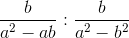 http://latex.codecogs.com/gif.latex?\frac%7bb%7d%7ba%5e%7b2%7d-ab%7d:\frac%7bb%7d%7ba%5e%7b2%7d-&space;b%5e%7b2%7d%7d