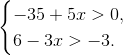 http://latex.codecogs.com/gif.latex?\begin%7bcases%7d&space;-35+5x%3E&space;0,\\&space;6-3x%3E&space;-3.&space;\end%7bcases%7d