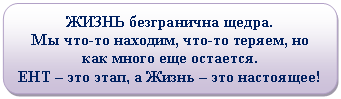 Скругленный прямоугольник: ЖИЗНЬ безгранична щедра.
Мы что-то находим, что-то теряем, но как много еще остается.
ЕНТ – это этап, а Жизнь – это настоящее!