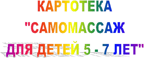 КАРТОТЕКА
"САМОМАССАЖ
ДЛЯ ДЕТЕЙ 5 - 7 ЛЕТ"