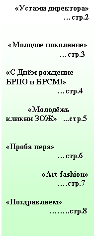 Подпись: «Устами директора» …стр.2
«Молодое поколение»
…стр.3
«С Днём рождение БРПО и БРСМ!»
…стр.4
«Молодёжь
кликни ЗОЖ» ...стр.5
«Проба пера»
…стр.6
«Art-fashion»
….стр.7
«Поздравляем»
……..стр.8