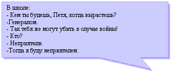 Прямоугольная выноска: В школе:
- Кем ты будешь, Петя, когда вырастешь?
-Генералом.
- Так тебя же могут убить в случае войны!
- Кто?
- Неприятели.
-Тогда я буду неприятелем.