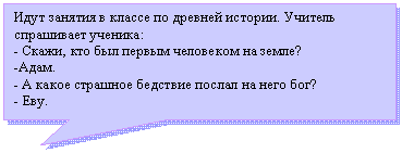 Прямоугольная выноска: Идут занятия в классе по древней истории. Учитель спрашивает ученика:
- Скажи, кто был первым человеком на земле?
-Адам.
- А какое страшное бедствие послал на него бог?
- Еву.