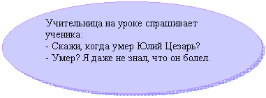 Овал: Учительница на уроке спрашивает ученика:
- Скажи, когда умер Юлий Цезарь?
- Умер? Я даже не знал, что он болел.