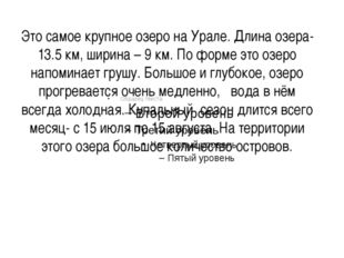 Это самое крупное озеро на Урале. Длина озера-13.5 км, ширина – 9 км. По форм...