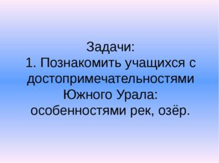 Задачи: 1. Познакомить учащихся с достопримечательностями Южного Урала: особе...