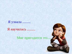 "Я узнала ......... Я научилась ......... Мне пригодится это.... "